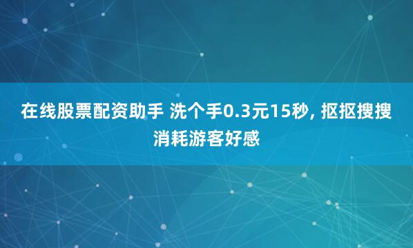 在线股票配资助手 洗个手0.3元15秒, 抠抠搜搜消耗游客好感