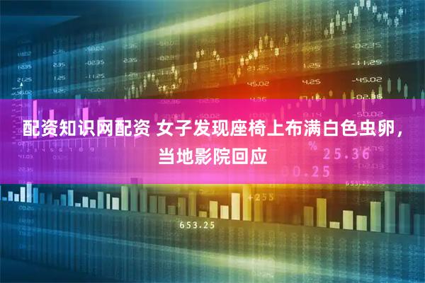 配资知识网配资 女子发现座椅上布满白色虫卵，当地影院回应
