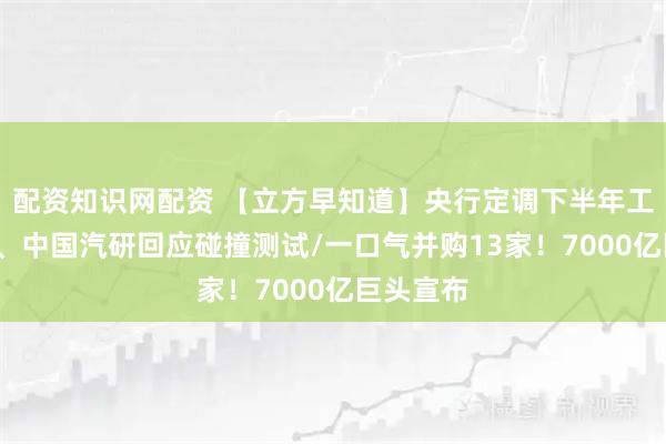 配资知识网配资 【立方早知道】央行定调下半年工作/理想、中国汽研回应碰撞测试/一口气并购13家！7000亿巨头宣布