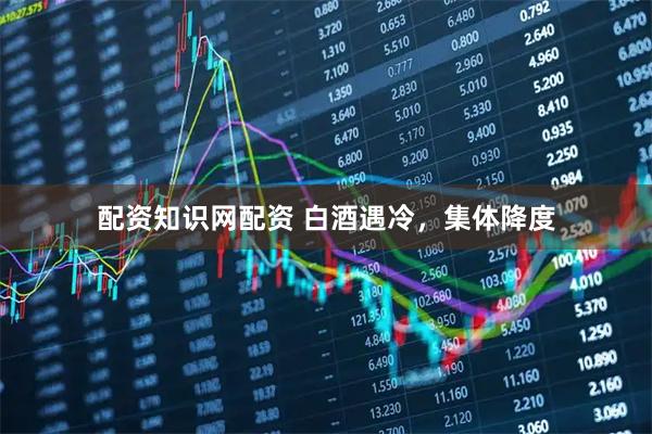 配资知识网配资 白酒遇冷，集体降度