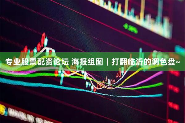 专业股票配资论坛 海报组图｜打翻临沂的调色盘~