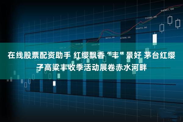 在线股票配资助手 红缨飘香“丰”景好 茅台红缨子高粱丰收季活动展卷赤水河畔
