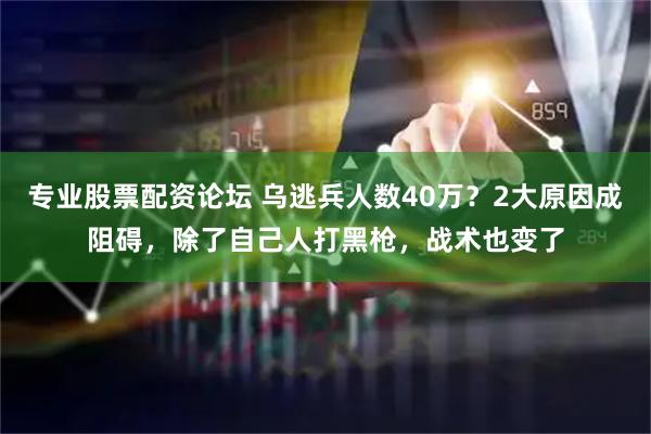 专业股票配资论坛 乌逃兵人数40万？2大原因成阻碍，除了自己人打黑枪，战术也变了