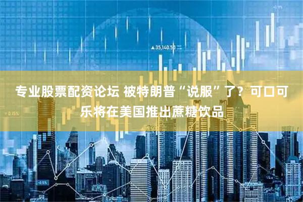专业股票配资论坛 被特朗普“说服”了？可口可乐将在美国推出蔗糖饮品