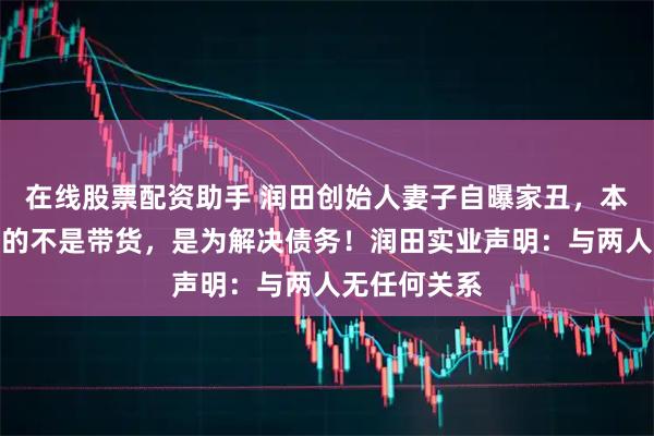 在线股票配资助手 润田创始人妻子自曝家丑，本人回应：目的不是带货，是为解决债务！润田实业声明：与两人无任何关系