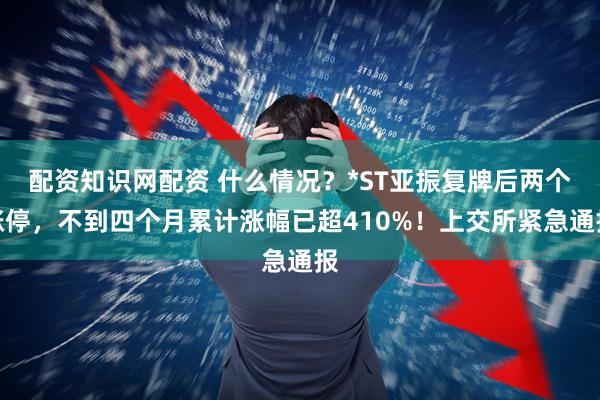 配资知识网配资 什么情况？*ST亚振复牌后两个涨停，不到四个月累计涨幅已超410%！上交所紧急通报