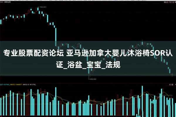 专业股票配资论坛 亚马逊加拿大婴儿沐浴椅SOR认证_浴盆_宝宝_法规