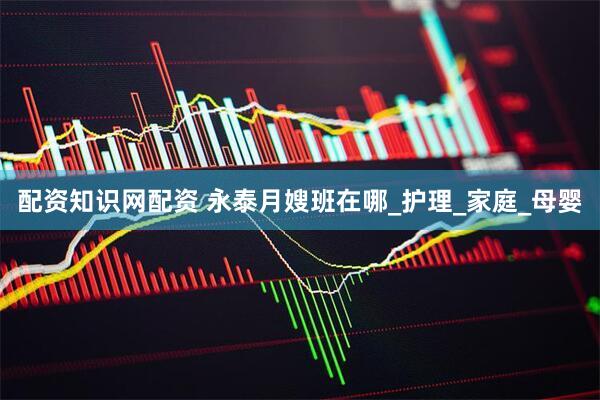 配资知识网配资 永泰月嫂班在哪_护理_家庭_母婴