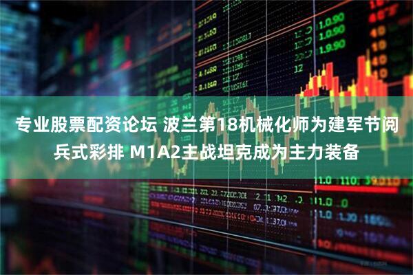 专业股票配资论坛 波兰第18机械化师为建军节阅兵式彩排 M1A2主战坦克成为主力装备