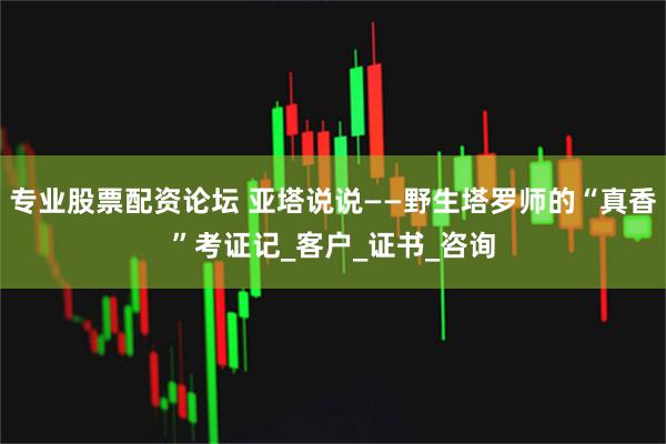 专业股票配资论坛 亚塔说说——野生塔罗师的“真香”考证记_客户_证书_咨询