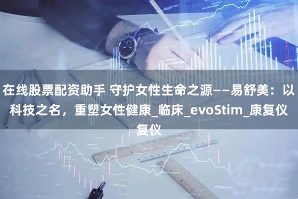 在线股票配资助手 守护女性生命之源——易舒美：以科技之名，重塑女性健康_临床_evoStim_康复仪