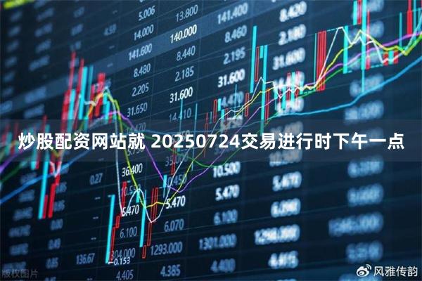 炒股配资网站就 20250724交易进行时下午一点