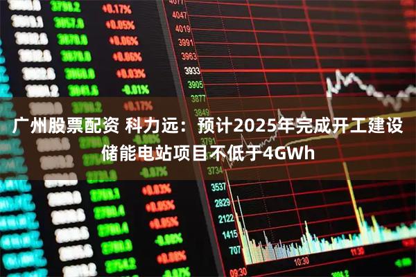 广州股票配资 科力远：预计2025年完成开工建设储能电站项目不低于4GWh