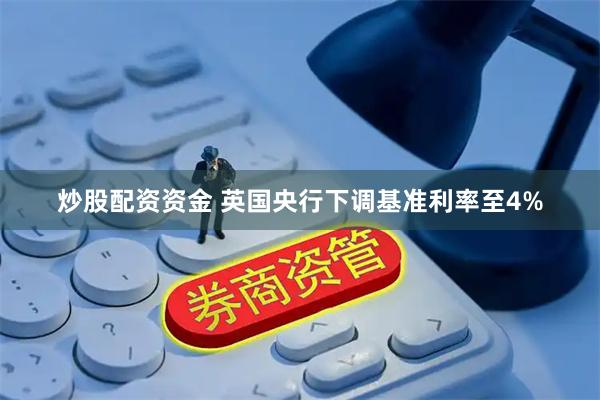 炒股配资资金 英国央行下调基准利率至4%
