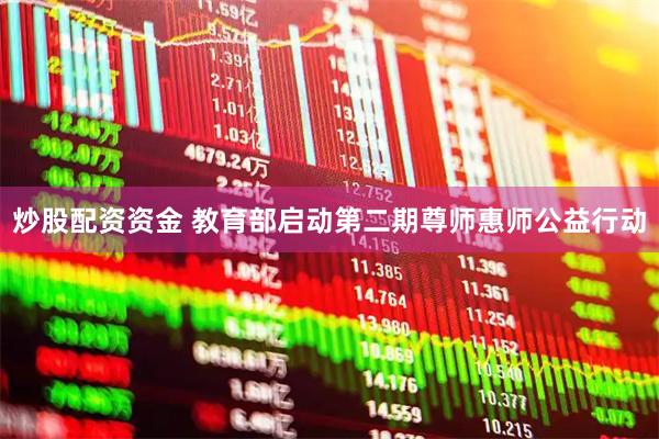 炒股配资资金 教育部启动第二期尊师惠师公益行动