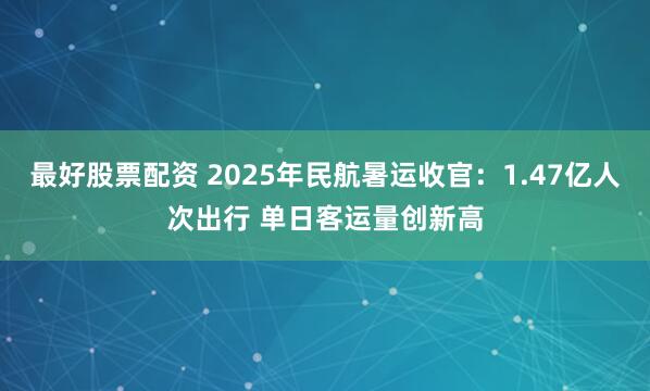最好股票配资 2025年民航暑运收官：1.47亿人次出行 单日客运量创新高