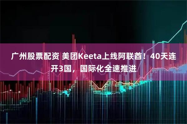 广州股票配资 美团Keeta上线阿联酋！40天连开3国，国际化全速推进