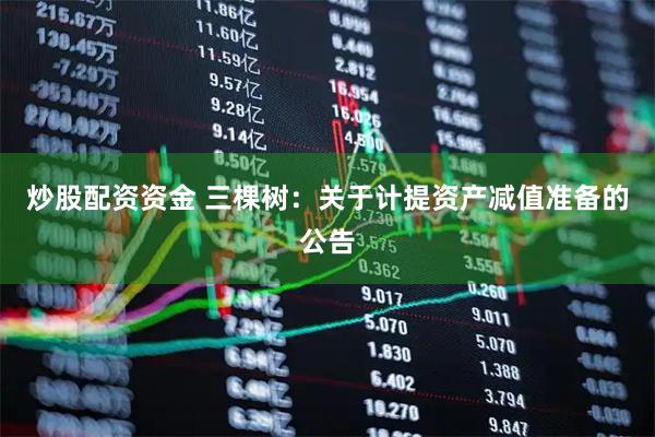 炒股配资资金 三棵树：关于计提资产减值准备的公告