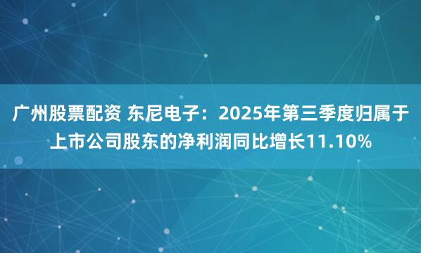 广州股票配资 东尼电子：2025年第三季度归属于上市公司股东的净利润同比增长11.10%