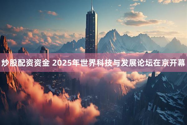 炒股配资资金 2025年世界科技与发展论坛在京开幕