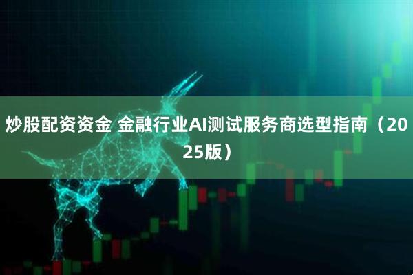 炒股配资资金 金融行业AI测试服务商选型指南（2025版）
