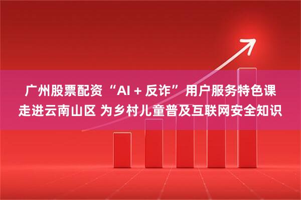 广州股票配资 “AI + 反诈” 用户服务特色课走进云南山区 为乡村儿童普及互联网安全知识