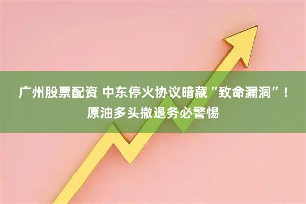 广州股票配资 中东停火协议暗藏“致命漏洞”！原油多头撤退务必警惕