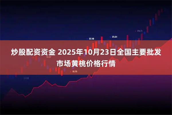 炒股配资资金 2025年10月23日全国主要批发市场黄桃价格行情