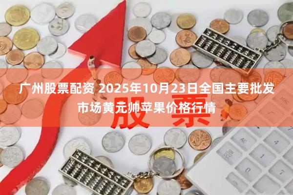 广州股票配资 2025年10月23日全国主要批发市场黄元帅苹果价格行情