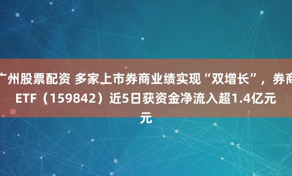 广州股票配资 多家上市券商业绩实现“双增长”，券商ETF（159842）近5日获资金净流入超1.4亿元