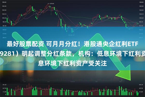 最好股票配资 可月月分红！港股通央企红利ETF天弘（159281）明起调整分红条款，机构：低息环境下红利资产受关注