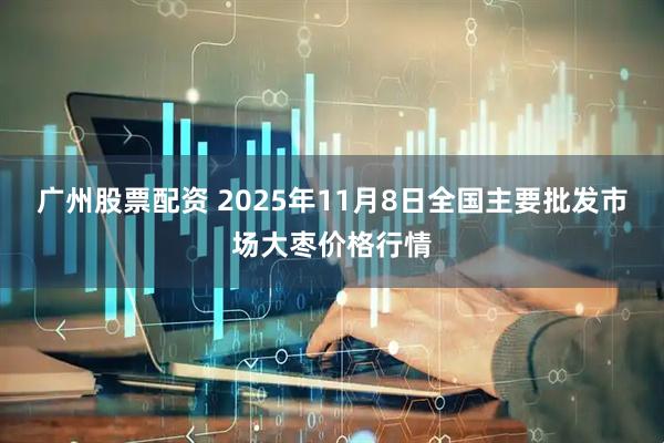 广州股票配资 2025年11月8日全国主要批发市场大枣价格行情