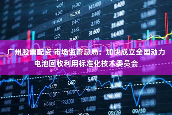 广州股票配资 市场监管总局：加快成立全国动力电池回收利用标准化技术委员会