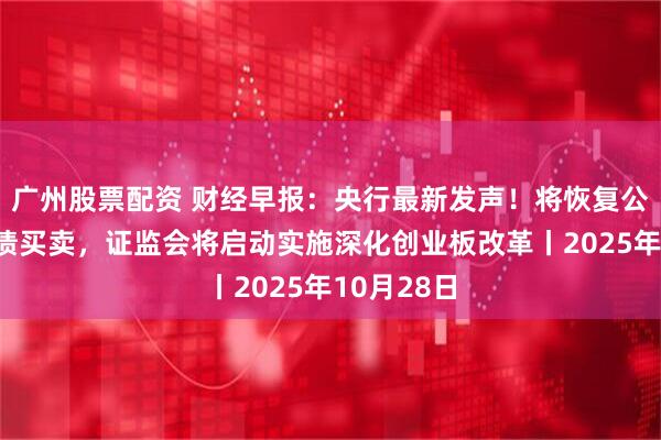 广州股票配资 财经早报：央行最新发声！将恢复公开市场国债买卖，证监会将启动实施深化创业板改革丨2025年10月28日