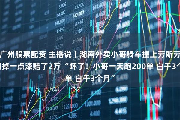 广州股票配资 主播说丨湖南外卖小哥骑车撞上劳斯劳斯 刮掉一点漆赔了2万 “坏了！小哥一天跑200单 白干3个月”