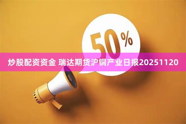 炒股配资资金 瑞达期货沪铜产业日报20251120