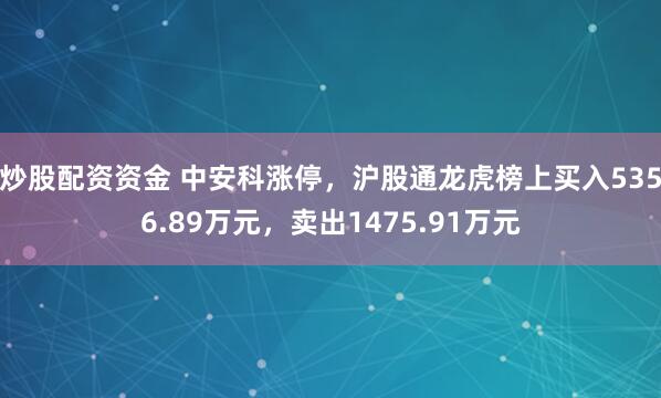 炒股配资资金 中安科涨停，沪股通龙虎榜上买入5356.89万元，卖出1475.91万元