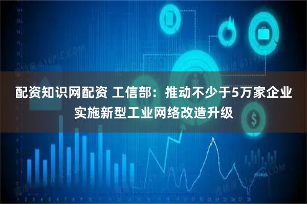 配资知识网配资 工信部：推动不少于5万家企业实施新型工业网络改造升级