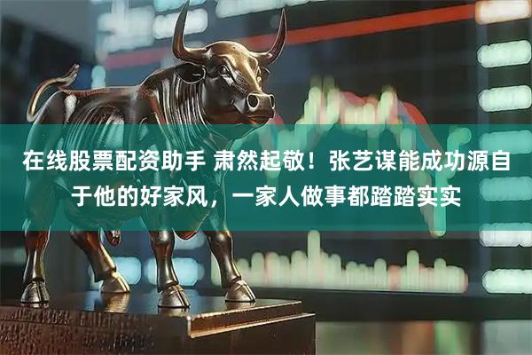 在线股票配资助手 肃然起敬！张艺谋能成功源自于他的好家风，一家人做事都踏踏实实