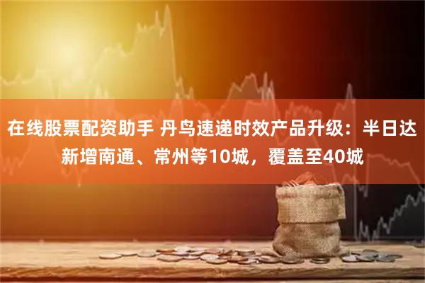 在线股票配资助手 丹鸟速递时效产品升级:半日达新增南通、常州等10城,覆盖至40城