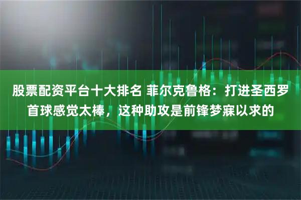 股票配资平台十大排名 菲尔克鲁格：打进圣西罗首球感觉太棒，这种助攻是前锋梦寐以求的