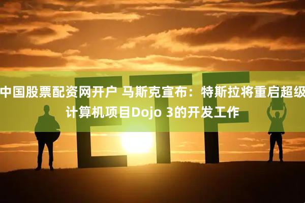 中国股票配资网开户 马斯克宣布：特斯拉将重启超级计算机项目Dojo 3的开发工作