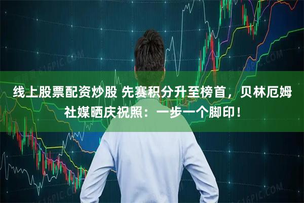 线上股票配资炒股 先赛积分升至榜首，贝林厄姆社媒晒庆祝照：一步一个脚印！