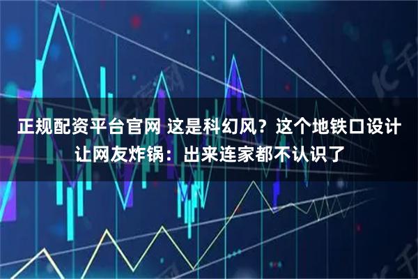 正规配资平台官网 这是科幻风？这个地铁口设计让网友炸锅：出来连家都不认识了