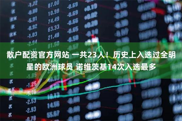 散户配资官方网站 一共23人！历史上入选过全明星的欧洲球员 诺维茨基14次入选最多